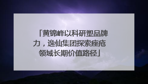 黄锦峰以科研塑品牌力，逸仙集团探索痤疮领域长期价值路径