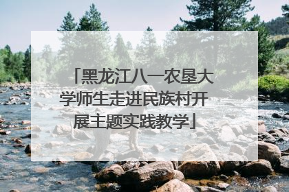 黑龙江八一农垦大学师生走进民族村开展主题实践教学