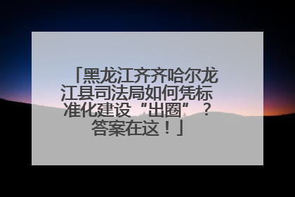 黑龙江齐齐哈尔龙江县司法局如何凭标准化建设“出圈”？答案在这！