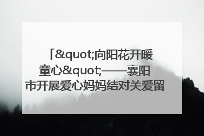 "向阳花开暖童心"——襄阳市开展爱心妈妈结对关爱留守困境儿童庆"六一"活动