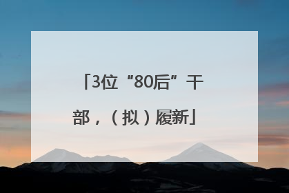 3位“80后”干部，（拟）履新