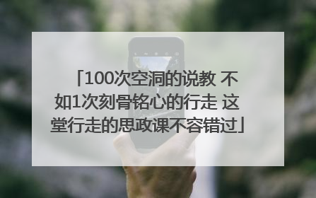 100次空洞的说教 不如1次刻骨铭心的行走 这堂行走的思政课不容错过