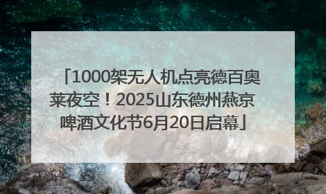 1000架无人机点亮德百奥莱夜空！2025山东德州燕京啤酒文化节6月20日启幕