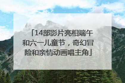 14部影片亮相端午和六一儿童节，奇幻冒险和亲情动画唱主角