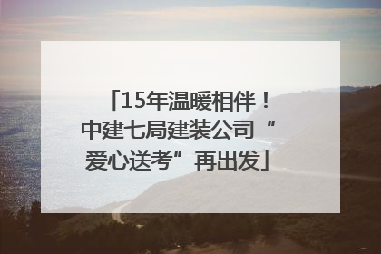 15年温暖相伴！中建七局建装公司“爱心送考”再出发