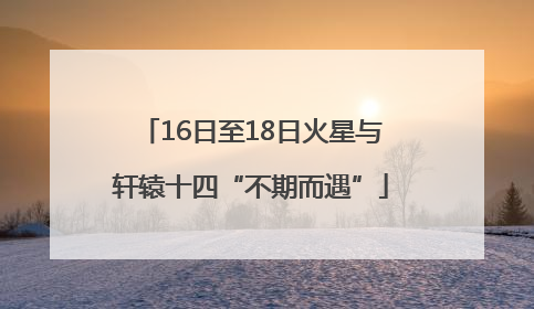 16日至18日火星与轩辕十四“不期而遇”
