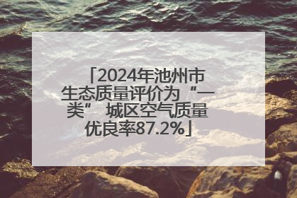 2024年池州市生态质量评价为“一类” 城区空气质量优良率87.2%