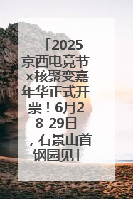 2025京西电竞节×核聚变嘉年华正式开票！6月28-29日，石景山首钢园见