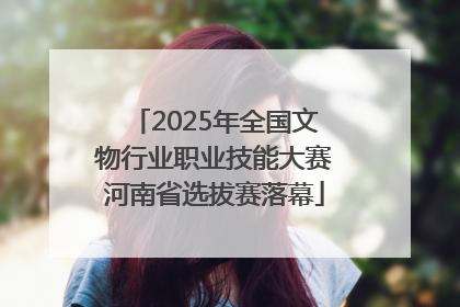 2025年全国文物行业职业技能大赛河南省选拔赛落幕