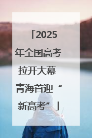2025年全国高考拉开大幕 青海首迎“新高考”