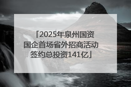 2025年泉州国资国企首场省外招商活动签约总投资141亿