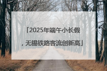 2025年端午小长假，无锡铁路客流创新高
