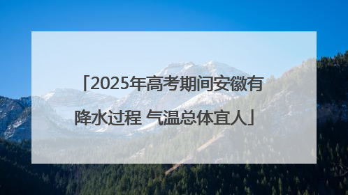 2025年高考期间安徽有降水过程 气温总体宜人