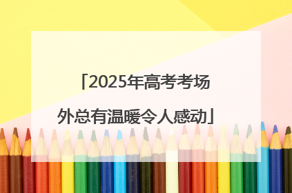2025年高考考场外总有温暖令人感动