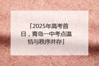 2025年高考首日，青岛一中考点温情与秩序并存