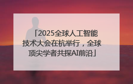 2025全球人工智能技术大会在杭举行，全球顶尖学者共探AI前沿