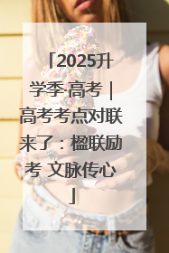 2025升学季·高考｜高考考点对联来了：楹联励考 文脉传心