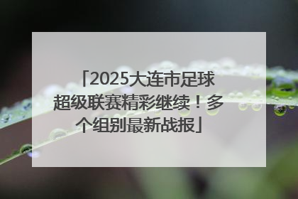 2025大连市足球超级联赛精彩继续！多个组别最新战报