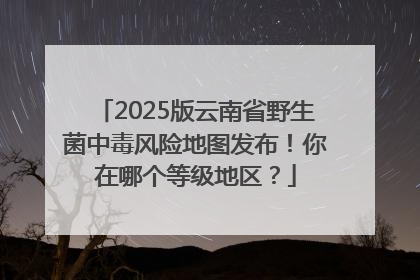 2025版云南省野生菌中毒风险地图发布！你在哪个等级地区？