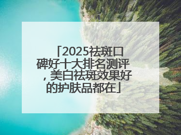 2025祛斑口碑好十大排名测评，美白祛斑效果好的护肤品都在