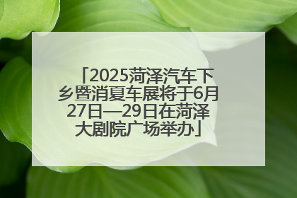 2025菏泽汽车下乡暨消夏车展将于6月27日—29日在菏泽大剧院广场举办
