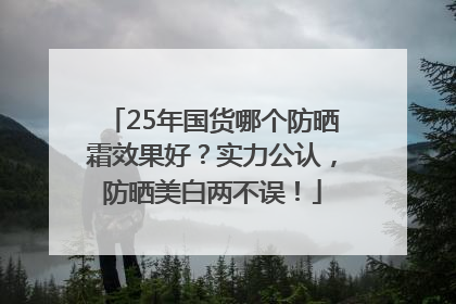25年国货哪个防晒霜效果好？实力公认，防晒美白两不误！