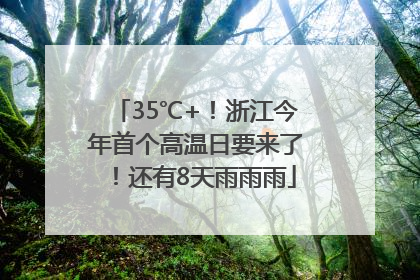 35℃+！浙江今年首个高温日要来了！还有8天雨雨雨