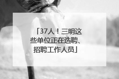 37人！三明这些单位正在选聘、招聘工作人员