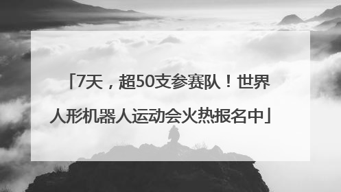7天，超50支参赛队！世界人形机器人运动会火热报名中