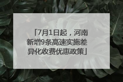 7月1日起，河南新增9条高速实施差异化收费优惠政策