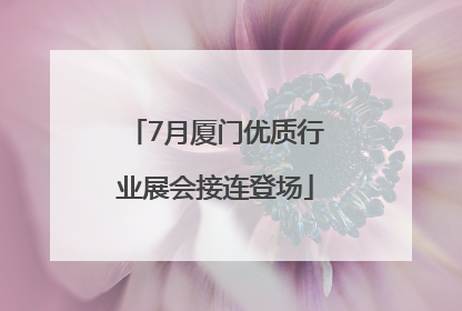 7月厦门优质行业展会接连登场