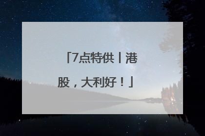 7点特供丨港股，大利好！