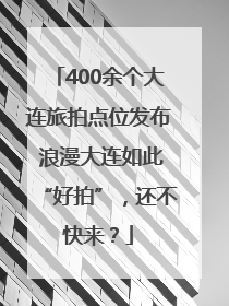 400余个大连旅拍点位发布 浪漫大连如此“好拍”，还不快来？
