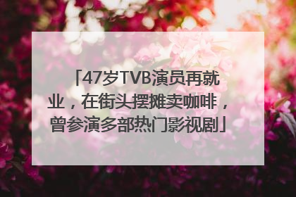 47岁TVB演员再就业，在街头摆摊卖咖啡，曾参演多部热门影视剧