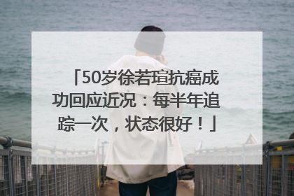 50岁徐若瑄抗癌成功回应近况：每半年追踪一次，状态很好！