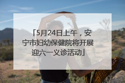 5月24日上午，安宁市妇幼保健院将开展迎六一义诊活动