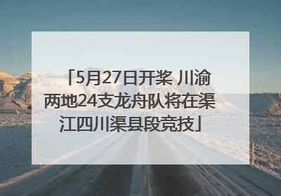 5月27日开桨 川渝两地24支龙舟队将在渠江四川渠县段竞技