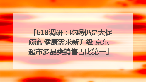 618调研：吃喝仍是大促顶流 健康需求新升级 京东超市多品类销售占比第一
