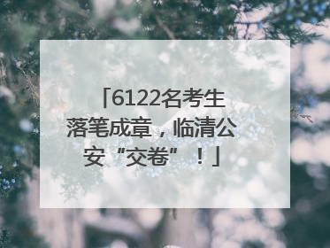 6122名考生落笔成章，临清公安“交卷”！