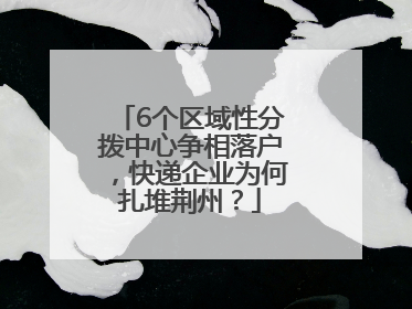6个区域性分拨中心争相落户，快递企业为何扎堆荆州？
