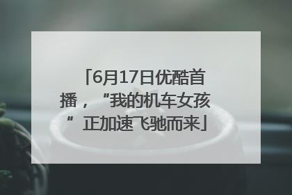 6月17日优酷首播，“我的机车女孩”正加速飞驰而来