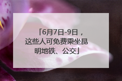 6月7日-9日，这些人可免费乘坐昆明地铁、公交