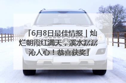 6月8日最佳情报｜灿烂朝霞红满天，溪水潺潺沁人心！恭喜获奖