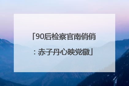90后检察官南俏俏：赤子丹心映党徽