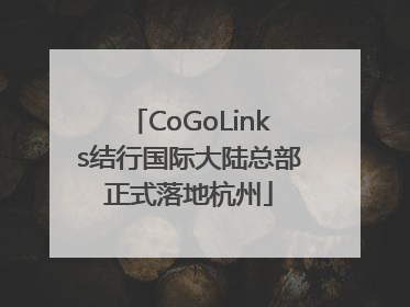 CoGoLinks结行国际大陆总部正式落地杭州