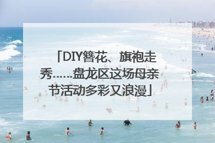 DIY簪花、旗袍走秀……盘龙区这场母亲节活动多彩又浪漫